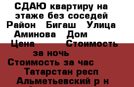 СДАЮ квартиру на 1 этаже без соседей › Район ­ Бигаш › Улица ­ Аминова › Дом ­ 131 › Цена ­ 900 › Стоимость за ночь ­ 800 › Стоимость за час ­ 400 - Татарстан респ., Альметьевский р-н, Альметьевск г. Недвижимость » Квартиры аренда посуточно   . Татарстан респ.